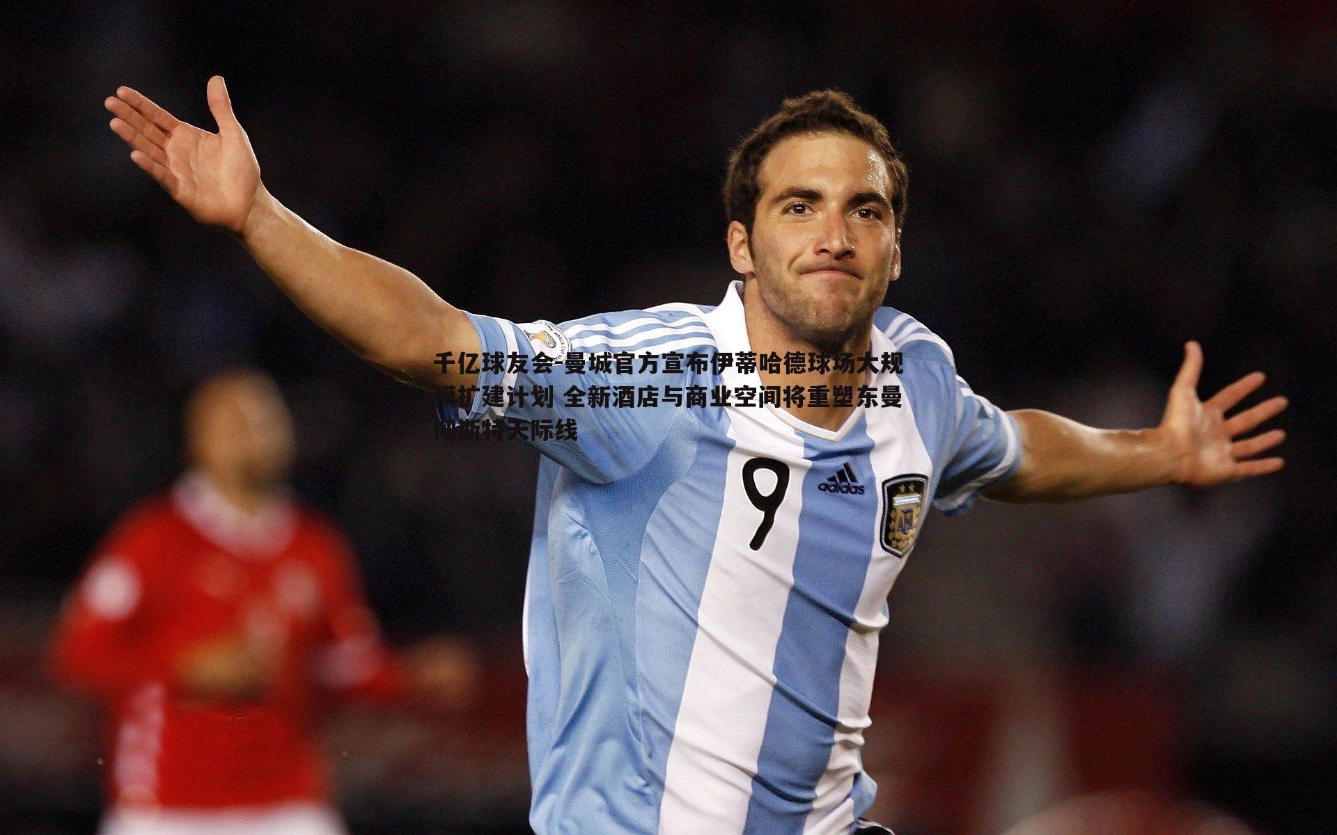 曼城官方宣布伊蒂哈德球场大规模扩建计划 全新酒店与商业空间将重塑东曼彻斯特天际线